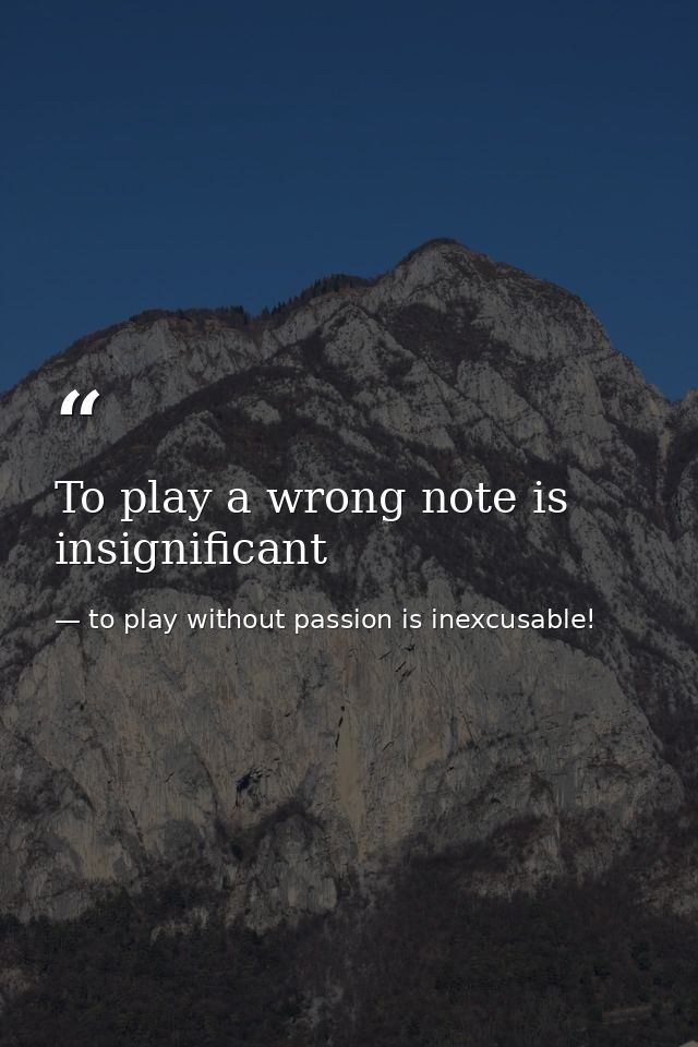 To play a wrong note is insignificant — to play without passion is inexcusable!