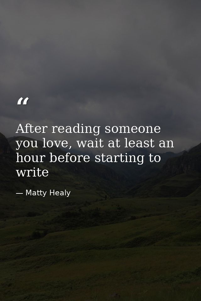 After reading someone you love, wait at least an hour before starting to write — Matty Healy
