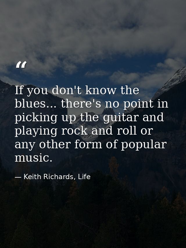 If you don't know the blues... there's no point in picking up the guitar and playing rock and roll or any other form of  — Keith Richards, Life