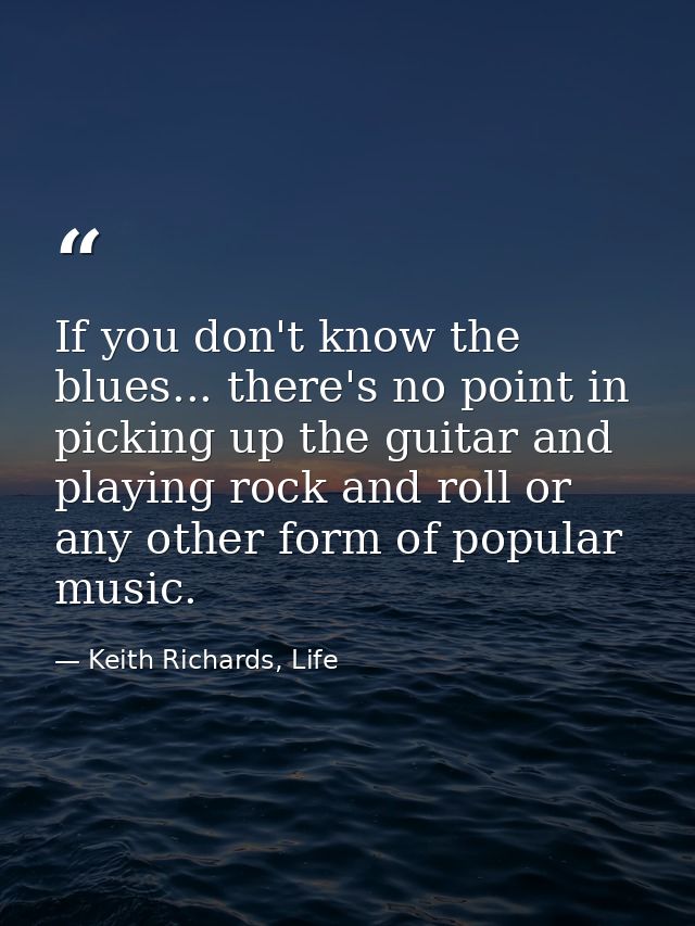 If you don't know the blues... there's no point in picking up the guitar and playing rock and roll or any other form of  — Keith Richards, Life