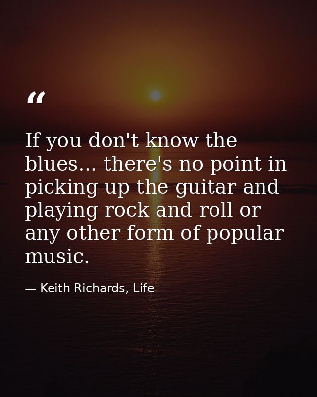 If you don't know the blues... there's no point in picking up the guitar and playing rock and roll or any other form of  — Keith Richards, Life