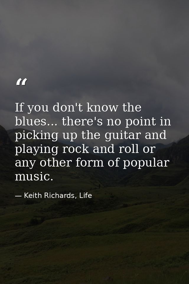 If you don't know the blues... there's no point in picking up the guitar and playing rock and roll or any other form of  — Keith Richards, Life