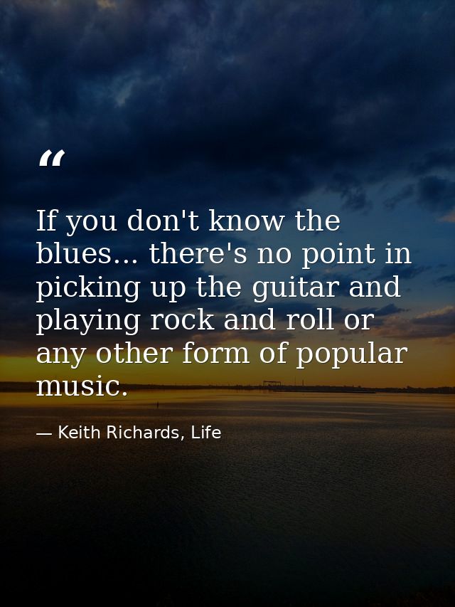 If you don't know the blues... there's no point in picking up the guitar and playing rock and roll or any other form of  — Keith Richards, Life