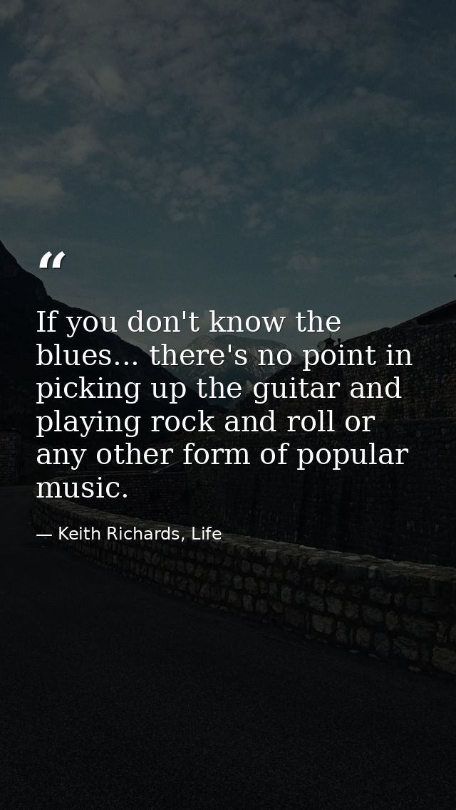 If you don't know the blues... there's no point in picking up the guitar and playing rock and roll or any other form of  — Keith Richards, Life