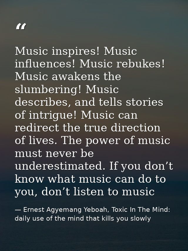 Music inspires! Music influences! Music rebukes! Music awakens the slumbering! Music describes, and tells stories of int — Ernest Agyemang Yeboah, Toxic In The Mind: daily use of the mind that kills you slowly