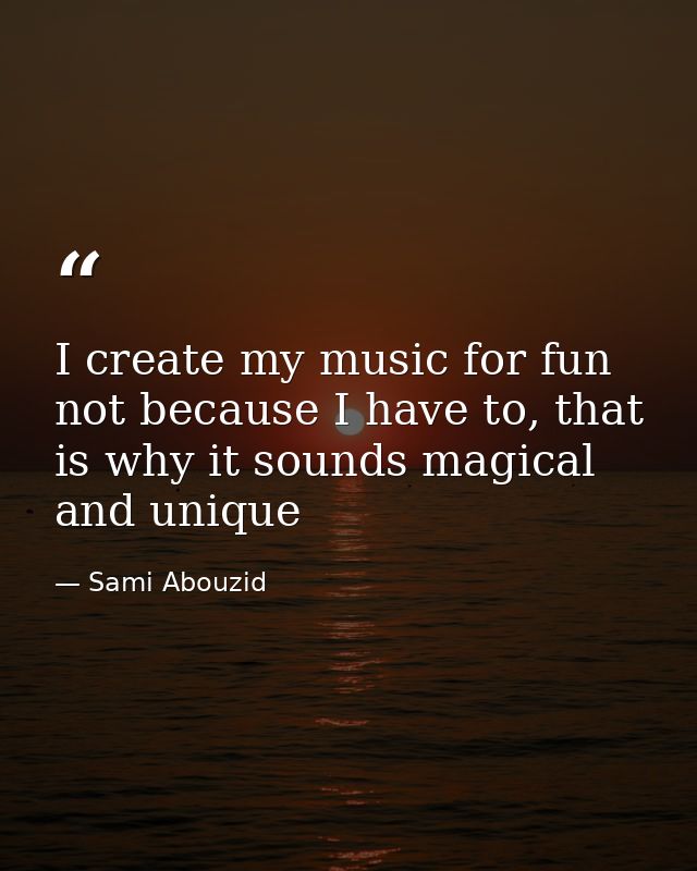 I create my music for fun not because I have to, that is why it sounds magical and unique — Sami Abouzid