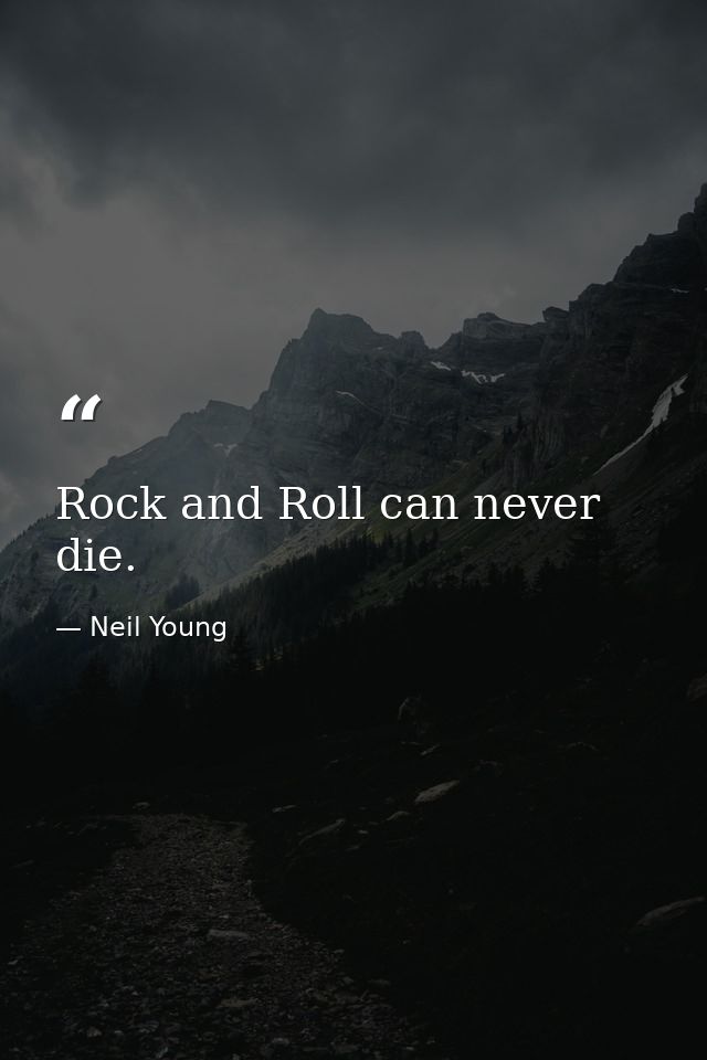Rock and Roll can never die. — Neil Young