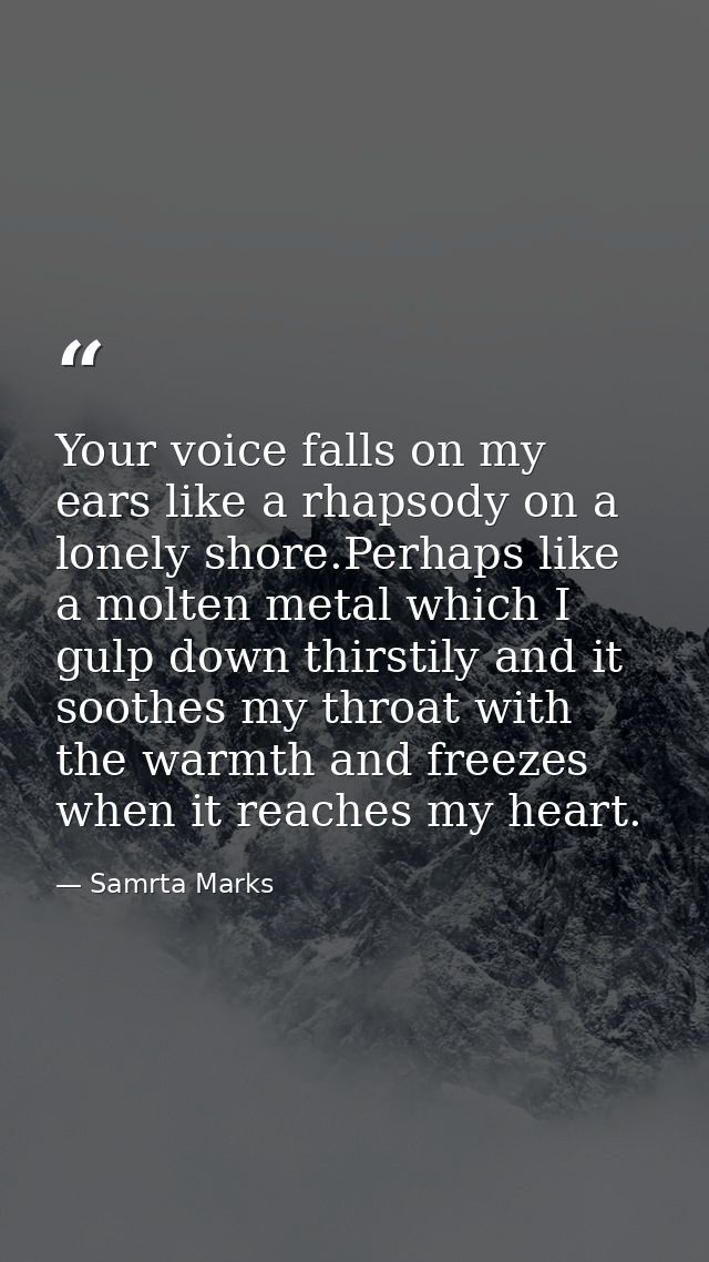 Your voice falls on my ears like a rhapsody on a lonely shore.Perhaps like a molten metal which I gulp down thirstily an — Samrta Marks