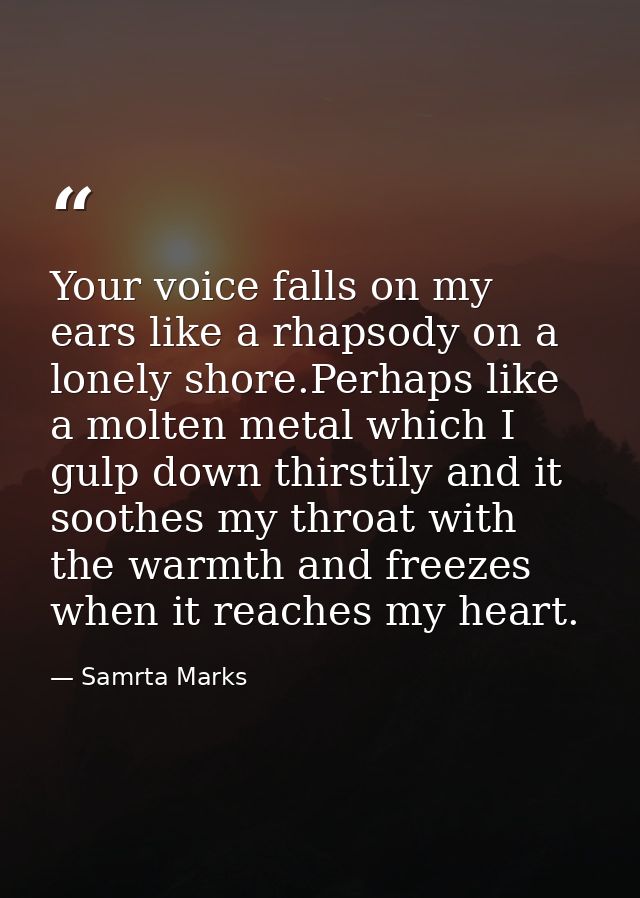 Your voice falls on my ears like a rhapsody on a lonely shore.Perhaps like a molten metal which I gulp down thirstily an — Samrta Marks