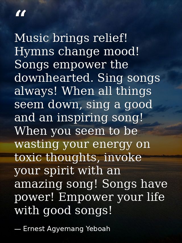 Music brings relief! Hymns change mood! Songs empower the downhearted. Sing songs always! When all things seem down, sin — Ernest Agyemang Yeboah