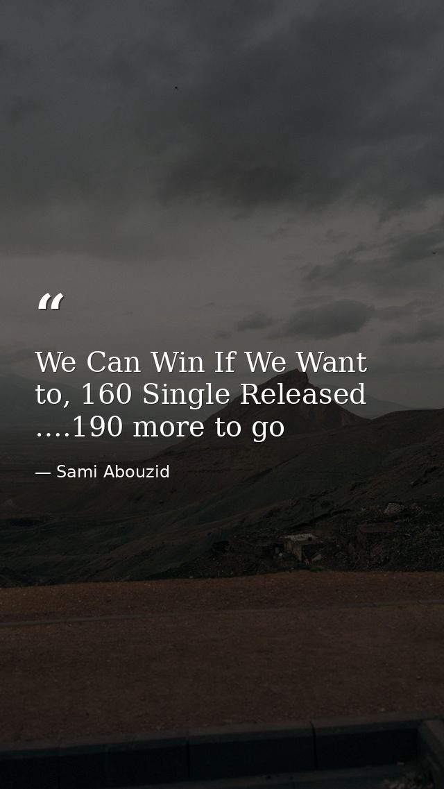 We Can Win If We Want to, 160 Single Released ….190 more to go — Sami Abouzid