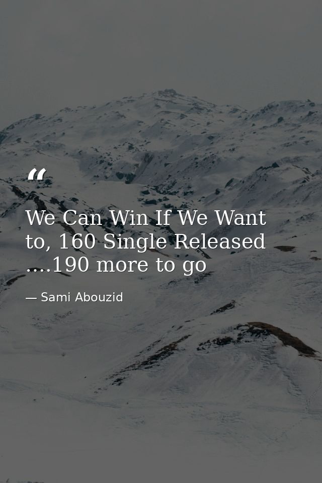 We Can Win If We Want to, 160 Single Released ….190 more to go — Sami Abouzid