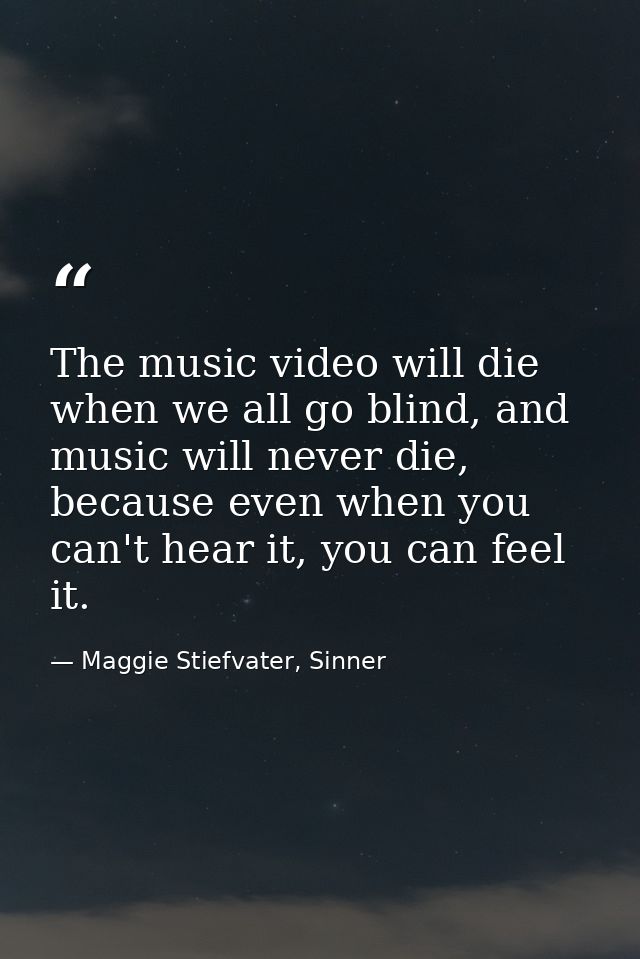 The music video will die when we all go blind, and music will never die, because even when you can't hear it, you can fe — Maggie Stiefvater, Sinner