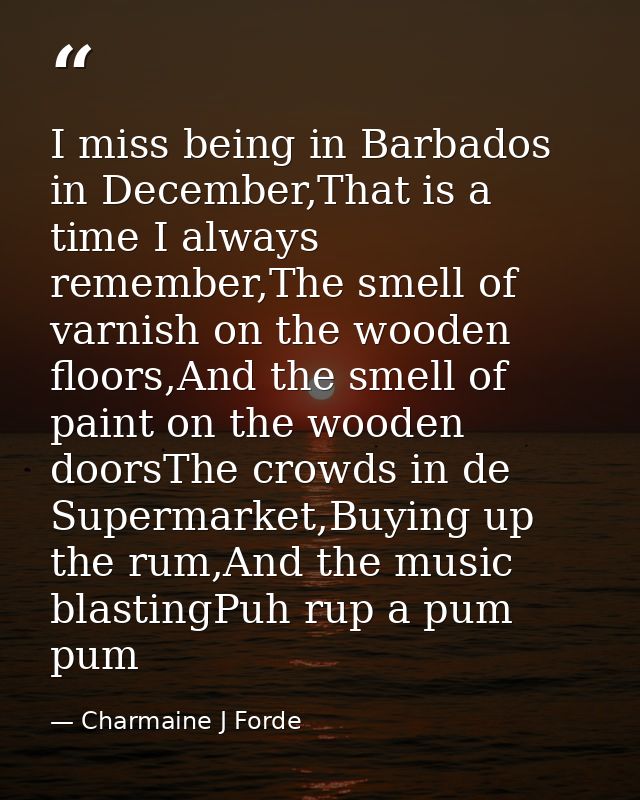 I miss being in Barbados in December,That is a time I always remember,The smell of varnish on the wooden floors,And the  — Charmaine J Forde