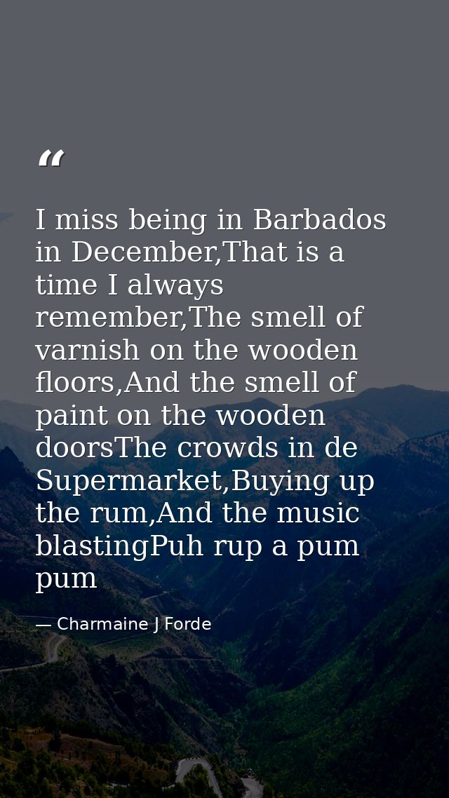 I miss being in Barbados in December,That is a time I always remember,The smell of varnish on the wooden floors,And the  — Charmaine J Forde