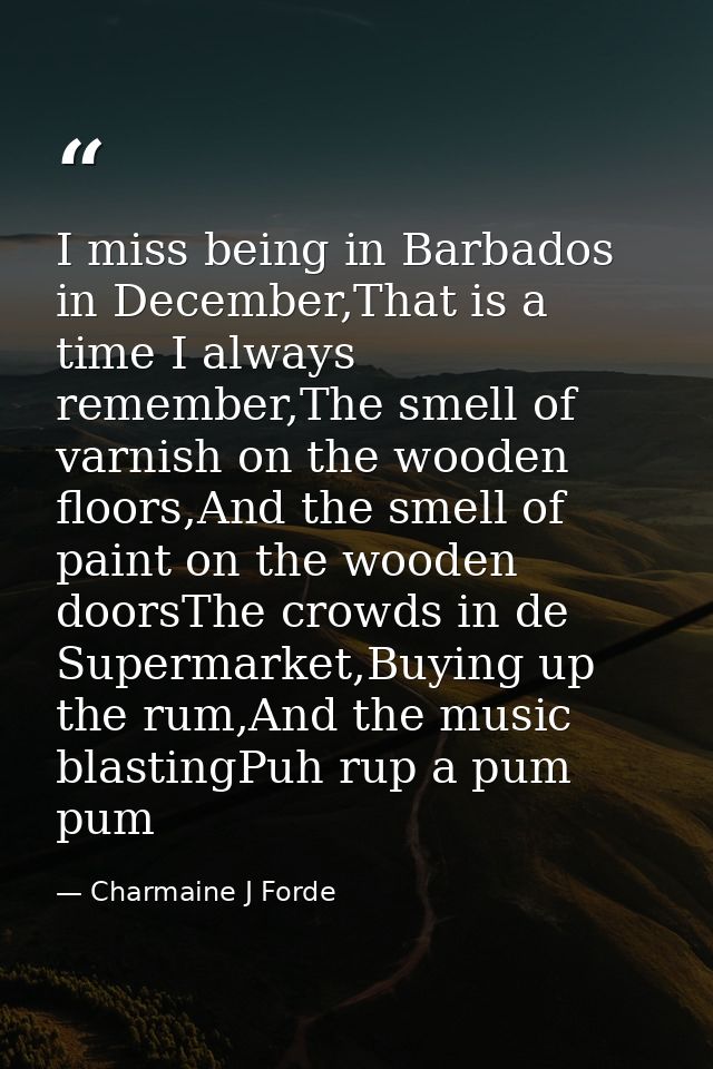 I miss being in Barbados in December,That is a time I always remember,The smell of varnish on the wooden floors,And the  — Charmaine J Forde