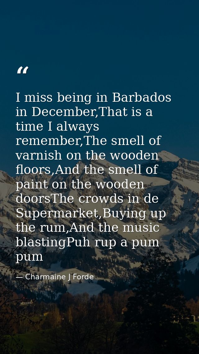 I miss being in Barbados in December,That is a time I always remember,The smell of varnish on the wooden floors,And the  — Charmaine J Forde