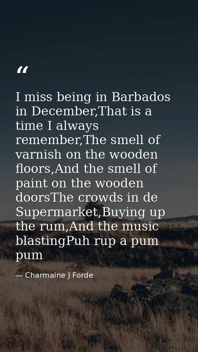 I miss being in Barbados in December,That is a time I always remember,The smell of varnish on the wooden floors,And the  — Charmaine J Forde