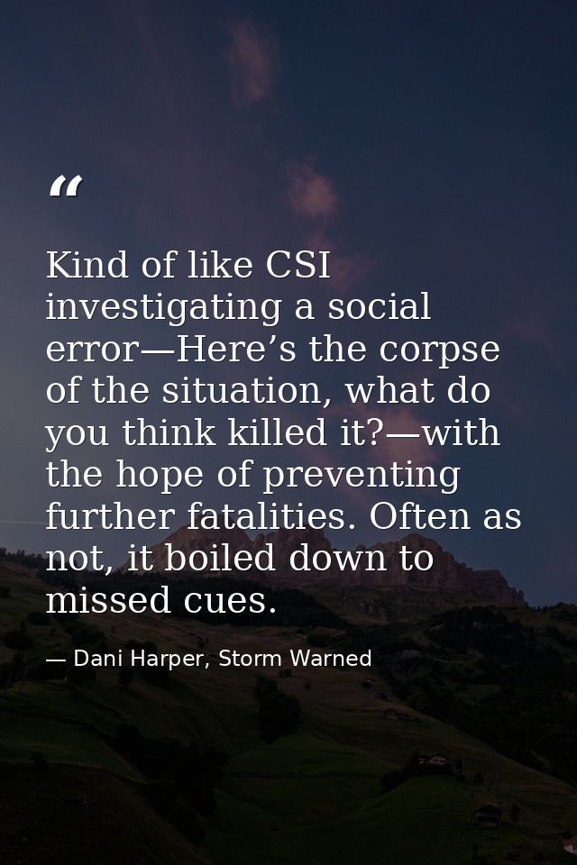 Kind of like CSI investigating a social error—Here’s the corpse of the situation, what do you think killed it?—with the  — Dani Harper, Storm Warned