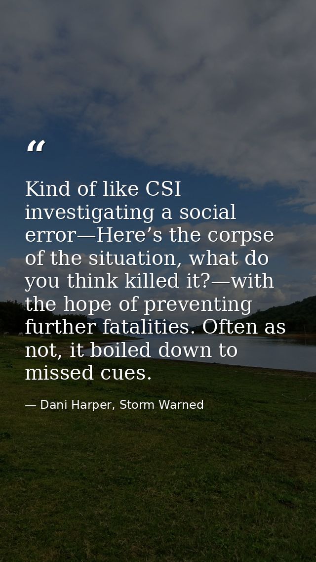 Kind of like CSI investigating a social error—Here’s the corpse of the situation, what do you think killed it?—with the  — Dani Harper, Storm Warned
