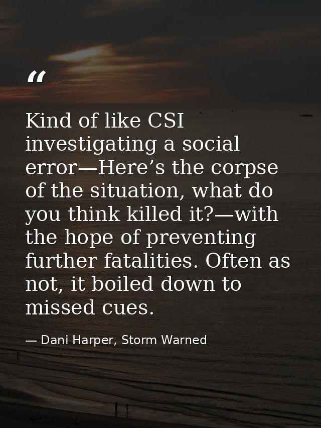 Kind of like CSI investigating a social error—Here’s the corpse of the situation, what do you think killed it?—with the  — Dani Harper, Storm Warned