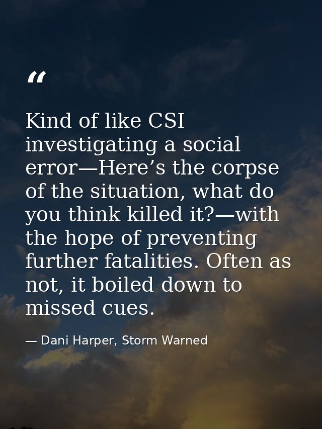 Kind of like CSI investigating a social error—Here’s the corpse of the situation, what do you think killed it?—with the  — Dani Harper, Storm Warned