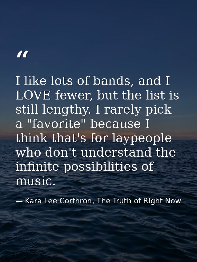 I like lots of bands, and I LOVE fewer, but the list is still lengthy. I rarely pick a "favorite" because I think that's — Kara Lee Corthron, The Truth of Right Now