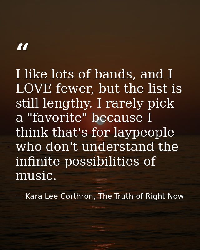I like lots of bands, and I LOVE fewer, but the list is still lengthy. I rarely pick a "favorite" because I think that's — Kara Lee Corthron, The Truth of Right Now