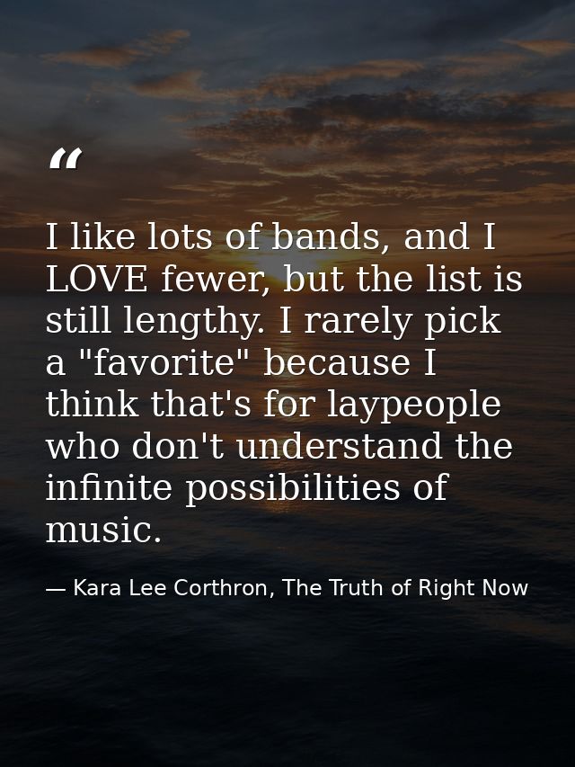 I like lots of bands, and I LOVE fewer, but the list is still lengthy. I rarely pick a "favorite" because I think that's — Kara Lee Corthron, The Truth of Right Now