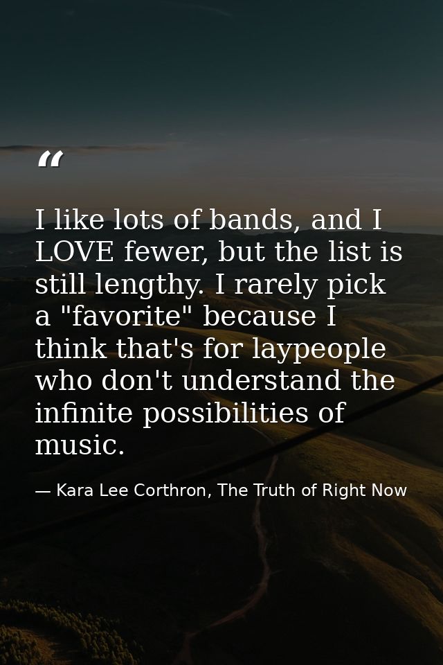 I like lots of bands, and I LOVE fewer, but the list is still lengthy. I rarely pick a "favorite" because I think that's — Kara Lee Corthron, The Truth of Right Now