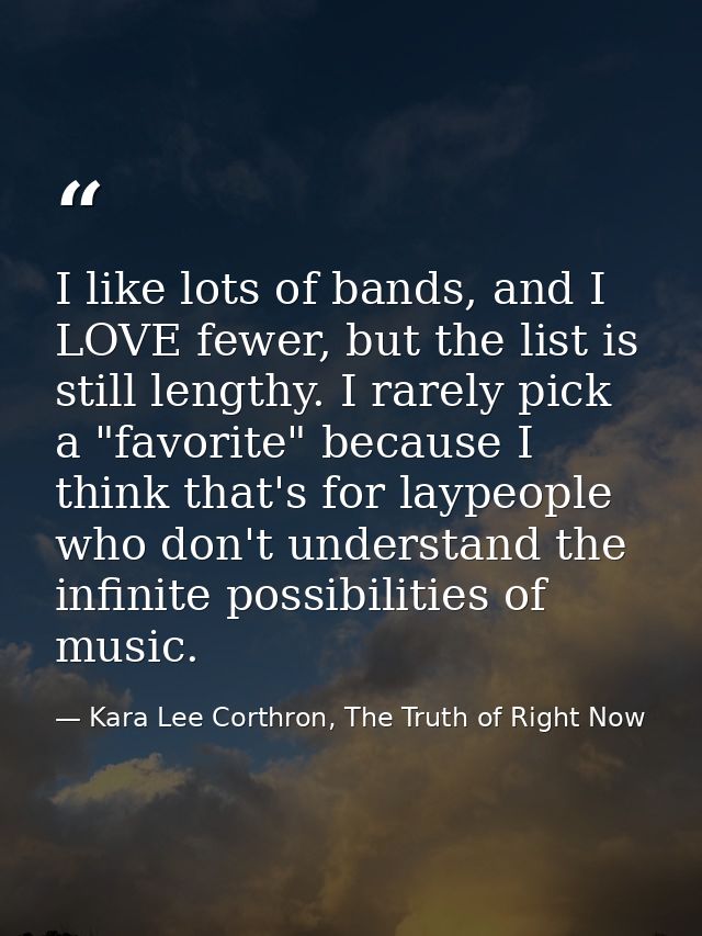 I like lots of bands, and I LOVE fewer, but the list is still lengthy. I rarely pick a "favorite" because I think that's — Kara Lee Corthron, The Truth of Right Now