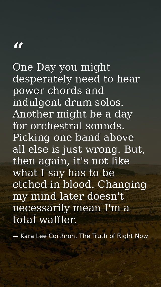 One Day you might desperately need to hear power chords and indulgent drum solos. Another might be a day for orchestral  — Kara Lee Corthron, The Truth of Right Now