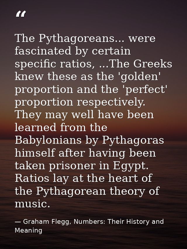 The Pythagoreans... were fascinated by certain specific ratios, ...The Greeks knew these as the 'golden' proportion and  — Graham Flegg, Numbers: Their History and Meaning