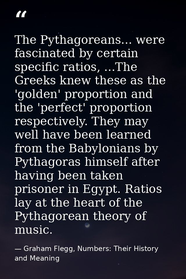 The Pythagoreans... were fascinated by certain specific ratios, ...The Greeks knew these as the 'golden' proportion and  — Graham Flegg, Numbers: Their History and Meaning