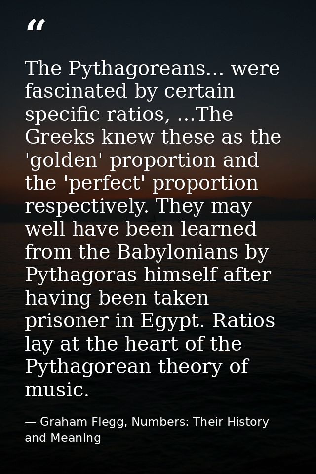 The Pythagoreans... were fascinated by certain specific ratios, ...The Greeks knew these as the 'golden' proportion and  — Graham Flegg, Numbers: Their History and Meaning