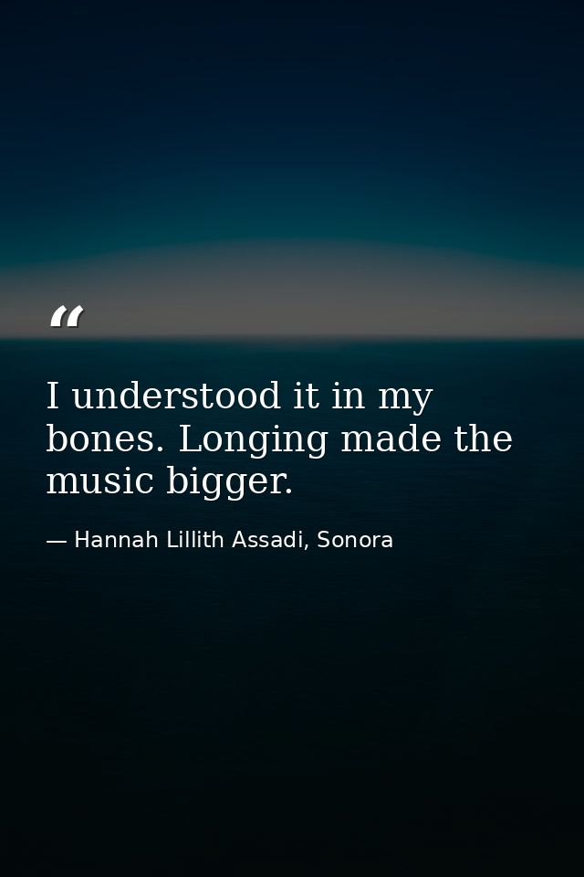 I understood it in my bones. Longing made the music bigger. — Hannah Lillith Assadi, Sonora
