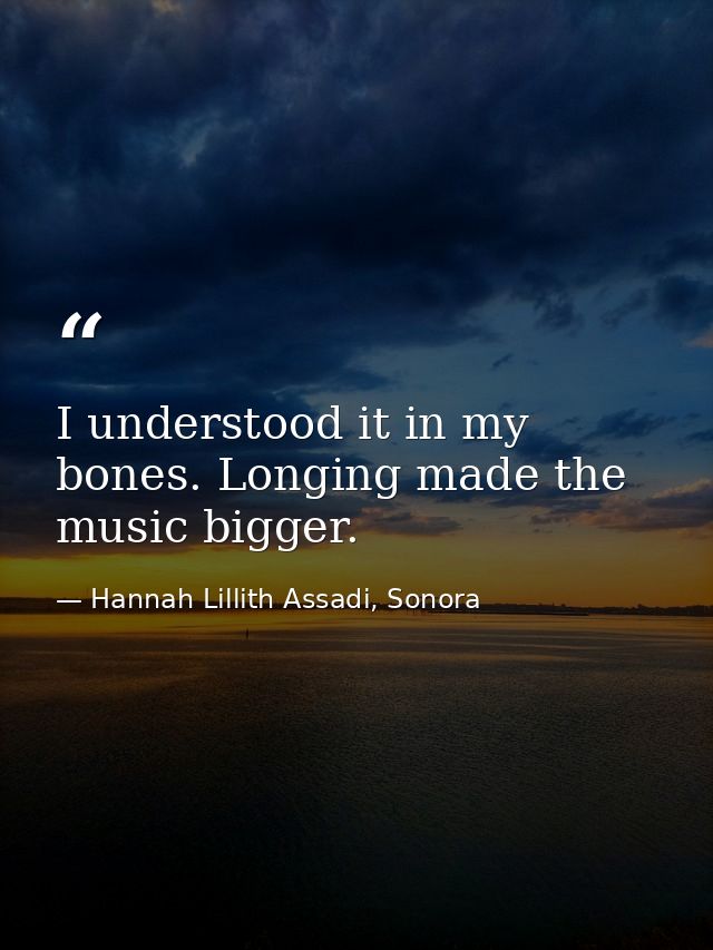 I understood it in my bones. Longing made the music bigger. — Hannah Lillith Assadi, Sonora