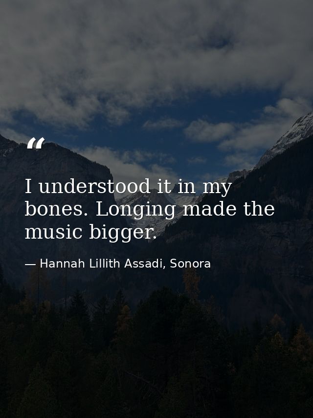 I understood it in my bones. Longing made the music bigger. — Hannah Lillith Assadi, Sonora