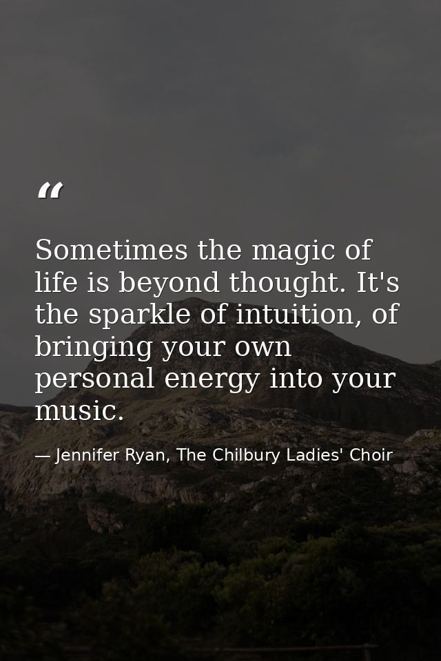 Sometimes the magic of life is beyond thought. It's the sparkle of intuition, of bringing your own personal energy into  — Jennifer Ryan, The Chilbury Ladies' Choir