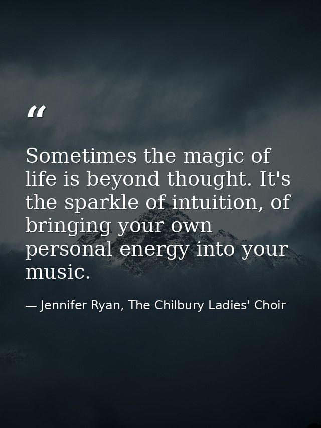 Sometimes the magic of life is beyond thought. It's the sparkle of intuition, of bringing your own personal energy into  — Jennifer Ryan, The Chilbury Ladies' Choir