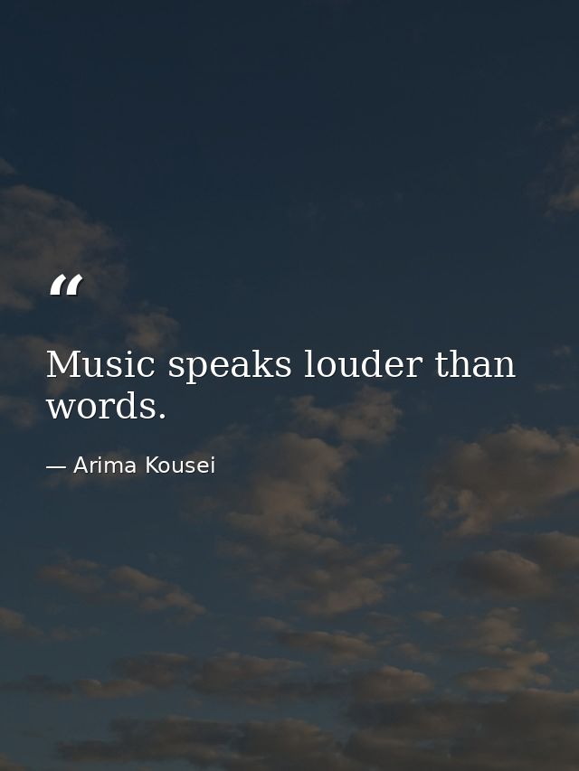 Music speaks louder than words. — Arima Kousei