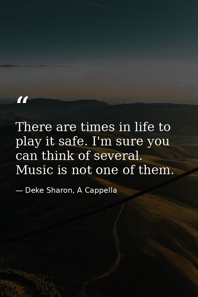 There are times in life to play it safe. I'm sure you can think of several. Music is not one of them. — Deke Sharon, A Cappella