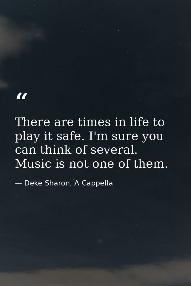 There are times in life to play it safe. I'm sure you can think of several. Music is not one of them. — Deke Sharon, A Cappella