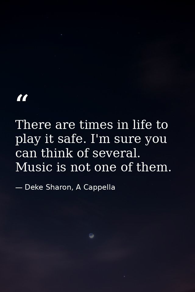 There are times in life to play it safe. I'm sure you can think of several. Music is not one of them. — Deke Sharon, A Cappella