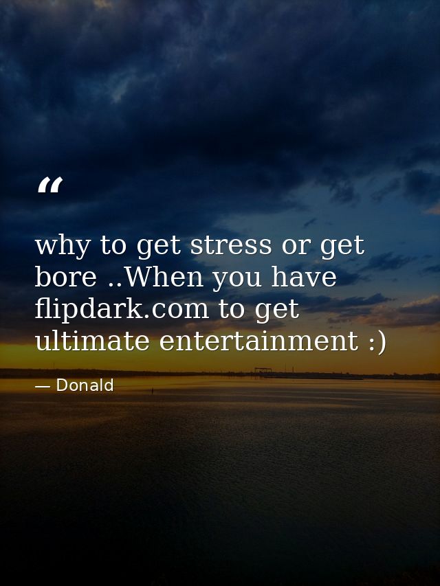why to get stress or get bore ..When you have flipdark.com to get ultimate entertainment :) — Donald