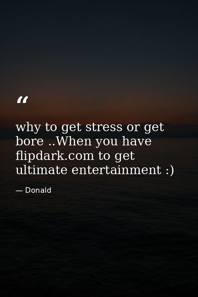 why to get stress or get bore ..When you have flipdark.com to get ultimate entertainment :) — Donald