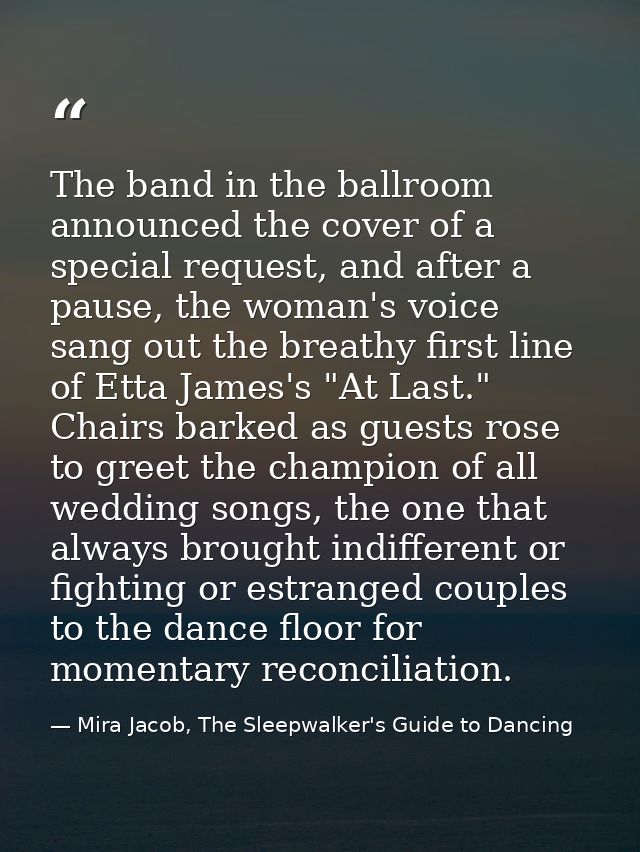 The band in the ballroom announced the cover of a special request, and after a pause, the woman's voice sang out the bre — Mira Jacob, The Sleepwalker's Guide to Dancing