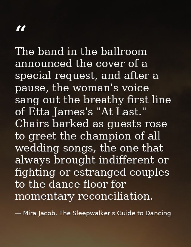 The band in the ballroom announced the cover of a special request, and after a pause, the woman's voice sang out the bre — Mira Jacob, The Sleepwalker's Guide to Dancing