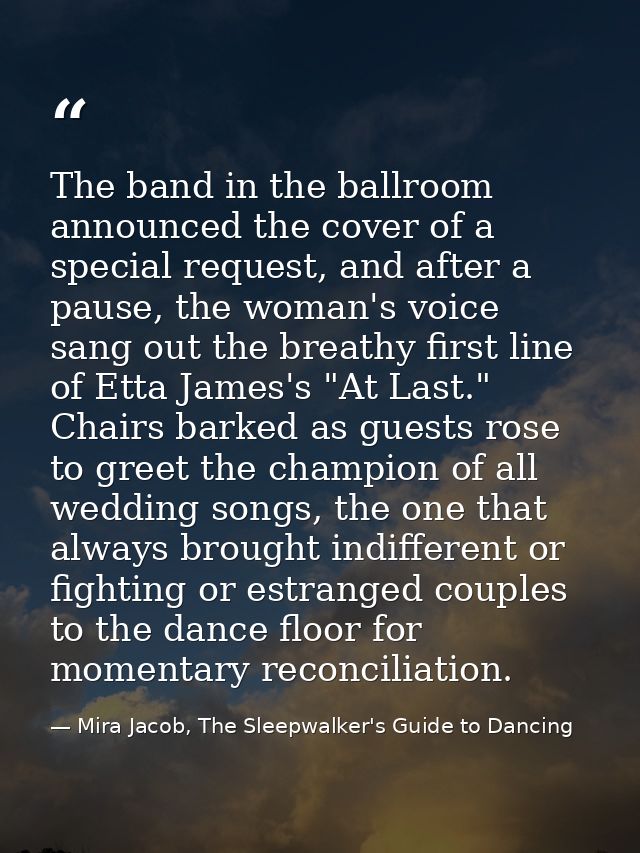 The band in the ballroom announced the cover of a special request, and after a pause, the woman's voice sang out the bre — Mira Jacob, The Sleepwalker's Guide to Dancing