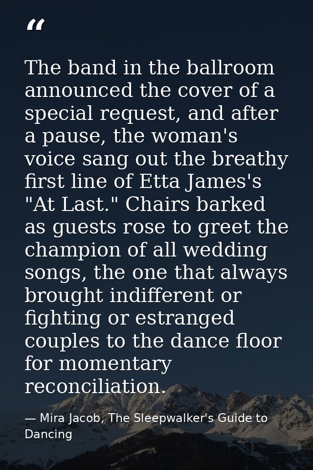 The band in the ballroom announced the cover of a special request, and after a pause, the woman's voice sang out the bre — Mira Jacob, The Sleepwalker's Guide to Dancing